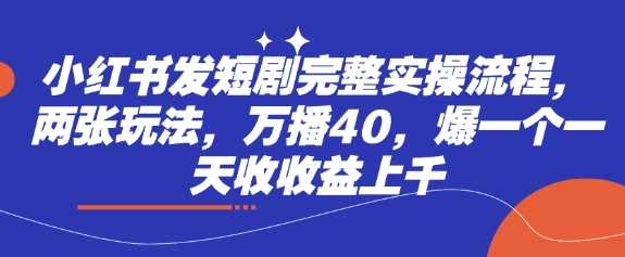 小红书发短剧完整实操流程，两张玩法，万播40，爆一个一天收收益上千-东升网创