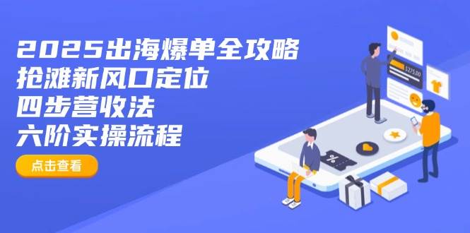 （14130期）2025出海爆单全攻略：抢滩新风口定位+四步营收法+六阶实操流程-东升网创