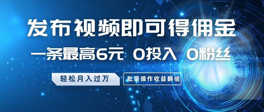 发布视频即可得佣金，一条最高6元，0投入0粉丝，月入过万，批量操作收益翻倍-东升网创