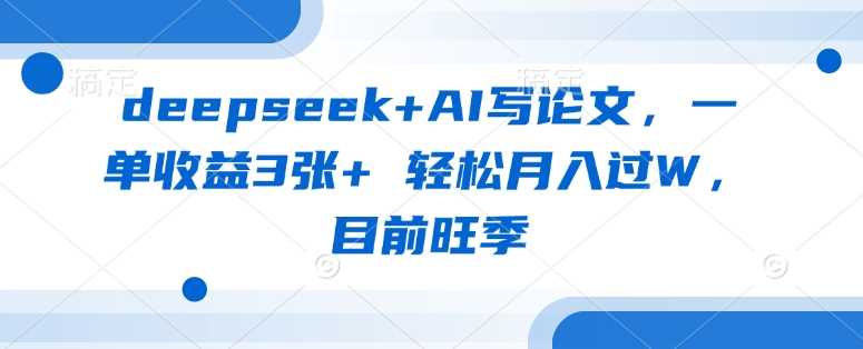 deepseek+AI写论文，一单收益3张+ 轻松月入过W，目前旺季-东升网创