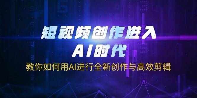 （14145期）短视频创作进入AI时代，教你如何用AI进行全新创作与高效剪辑-东升网创