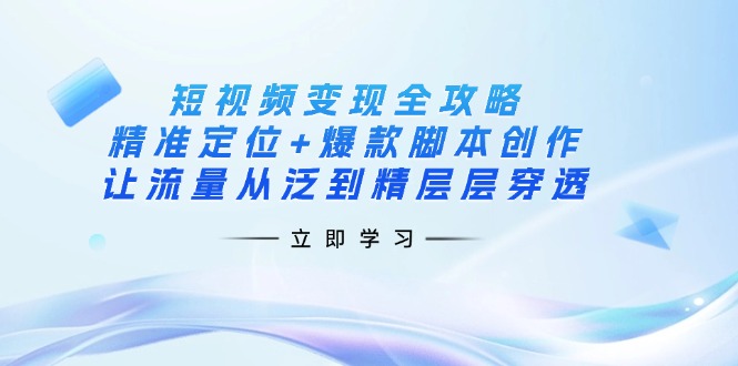 （14159期）短视频变现全攻略：精准定位+爆款脚本创作，让流量从泛到精层层穿透-东升网创