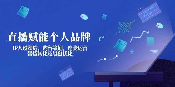 （14158期）直播赋能个人品牌：IP人设塑造、内容策划、连麦运营、带货转化及复盘优化-东升网创