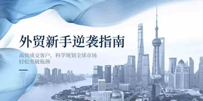 外贸新手逆袭指南：高效成交客户，科学规划全球市场，轻松突破瓶颈-东升网创