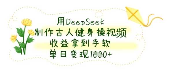 用DeepSeek制作古人健身操视频，收益拿到手软，单日变现数张-东升网创