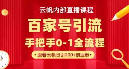 【云帆内部直播课】百家号高效引流 ，单号单日引300+精准创业粉，一分钟一条原创素材，引爆你的私域流量-东升网创