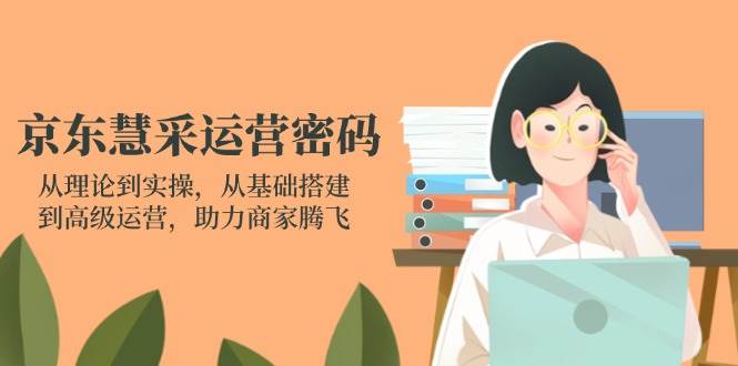 （14248期）京东慧采运营密码：从理论到实操，从基础搭建到高级运营，助力商家腾飞-东升网创