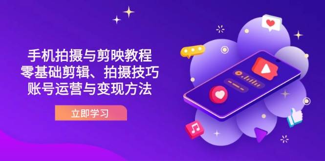 （14296期）抖音手机拍摄与剪映教程：零基础剪辑、拍摄技巧到账号运营与变现方法-东升网创