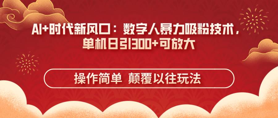 （14304期）AI+时代新风口：数字人暴力吸粉技术，单机日引300+可放大 操作简单  颠…-东升网创