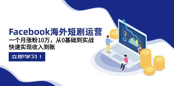 （14328期）Facebook海外短剧运营：一个月涨粉10万，从0基础到实战，快速实现收入到账-东升网创