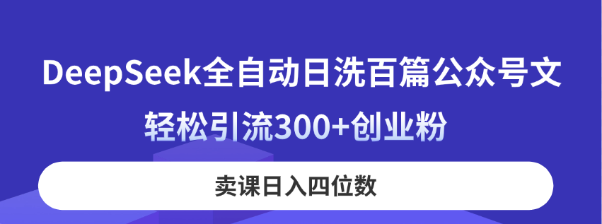 （14326期）DeepSeek全自动日洗百篇公众号文，轻松引流300+创业粉，卖课日入四位数！-东升网创