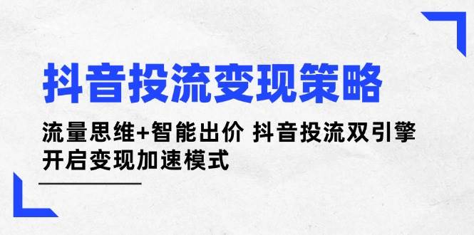 （14325期）抖音投流变现策略：流量思维+智能出价 抖音投流双引擎 开启变现加速模式-东升网创