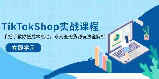 TikTokShop实战课程，手把手教你低成本启动，东南亚无货源玩法全解析-东升网创