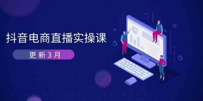 抖音电商3月直播密训：深度剖析算法机制，快速提升直播GMV与带货变现-东升网创