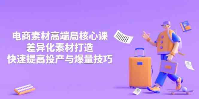 3月电商素材高端局核心课，差异化素材打造，快速提高投产与爆量技巧-东升网创
