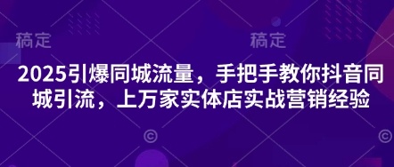 2025引爆同城流量，手把手教你抖音同城引流，上万家实体店实战营销经验-东升网创