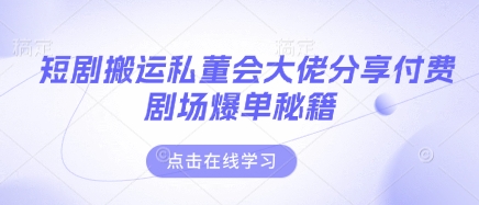 短剧搬运私董会大佬分享付费剧场爆单秘籍-东升网创