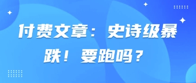 付费文章：史诗级暴跌！要跑吗？-东升网创