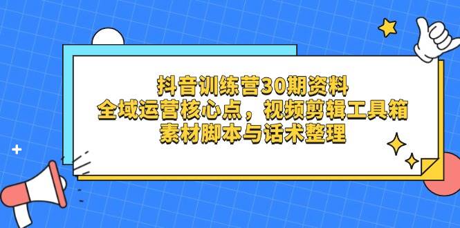 （14366期）抖音训练营30期资料，全域运营核心点，视频剪辑工具箱 素材脚本与话术整理-东升网创