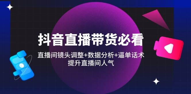 （14388期）抖音直播带货必看：直播间镜头调整+数据分析+逼单话术，提升直播间人气-东升网创