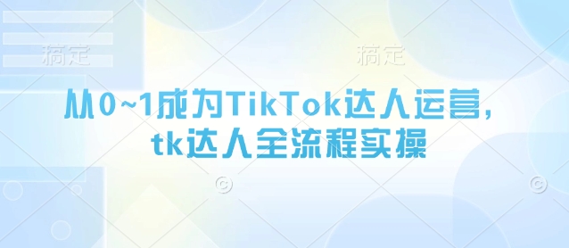 从0~1成为TikTok达人运营，tk达人全流程实操-东升网创