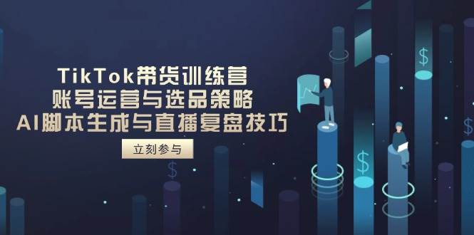 （14420期）TikTok带货训练营，账号运营与选品策略，AI脚本生成与直播复盘技巧-东升网创