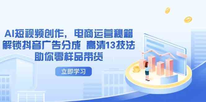 AI短视频创作，电商运营秘籍，解锁抖音广告分成 高清13技法助你零样品带货-东升网创