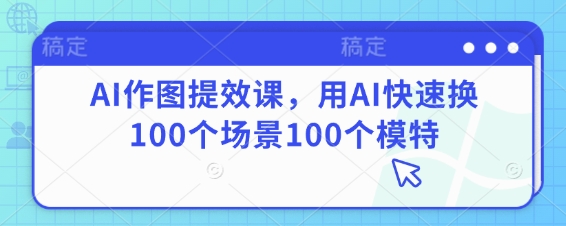 AI作图提效课，用AI快速换100个场景100个模特-东升网创