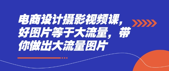 电商设计摄影视频课，好图片等于大流量，带你做出大流量图片-东升网创