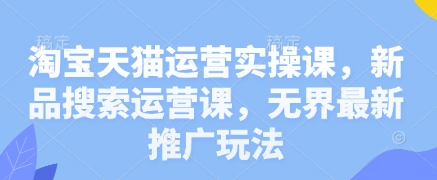 淘宝天猫运营实操课，新品搜索运营课，无界最新推广玩法-东升网创