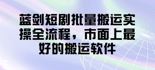 蓝剑短剧批量搬运实操全流程，市面上最好的搬运软件-东升网创