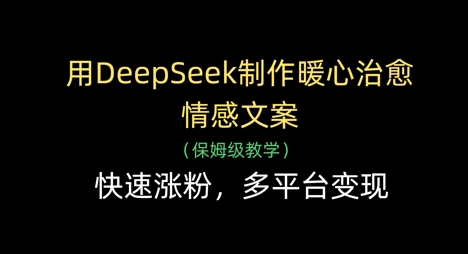 用DeepSeek制作暖心治愈情感文案，快速涨粉，多平台变现-东升网创