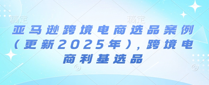 亚马逊跨境电商选品案例(更新2025年4月)，跨境电商利基选品-东升网创
