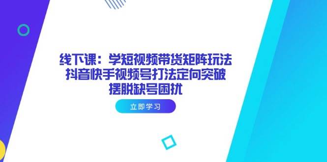 （14433期）线下课：学短视频带货矩阵玩法 抖音快手视频号打法定向突破，摆脱缺号困扰-东升网创