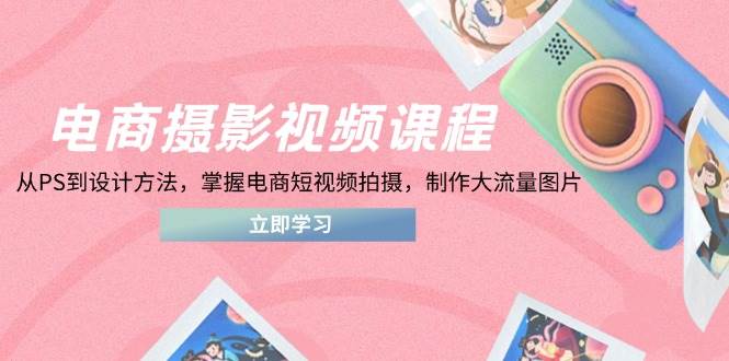 （14429期）电商摄影视频课程，从PS到设计方法，掌握电商短视频拍摄，制作大流量图片-东升网创