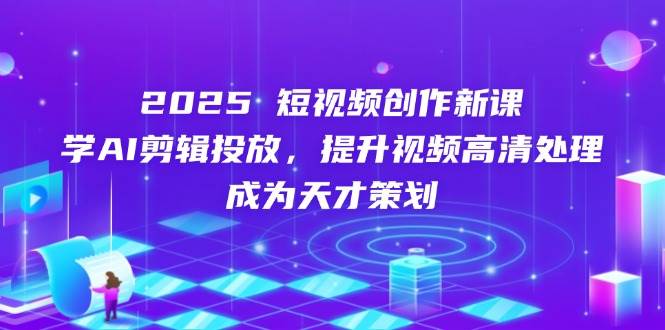 （14428期）2025短视频创作新课，学AI剪辑投放，提升视频高清处理，成为天才策划-东升网创