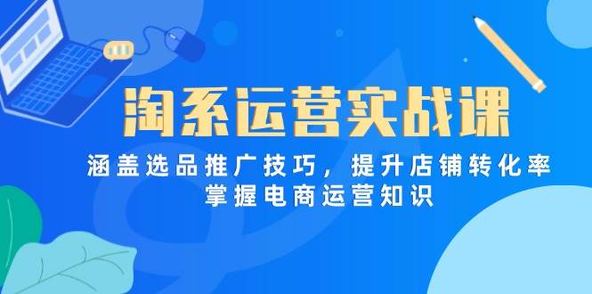 （14427期）淘系运营实战课，涵盖选品推广技巧，提升店铺转化率，掌握电商运营知识-东升网创