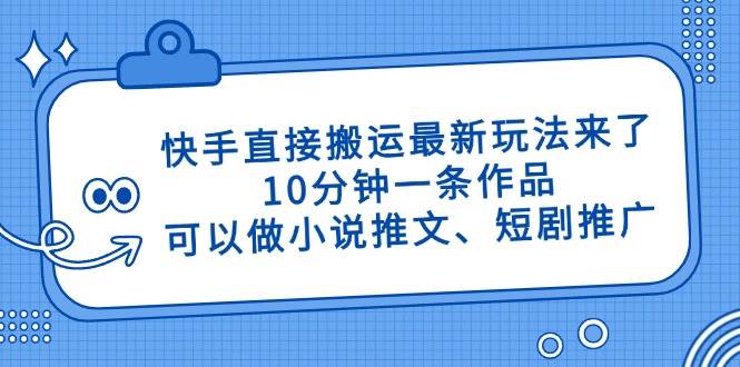 （14450期）快手直接搬运最新玩法来了，10分钟一条作品，可以做小说推文、短剧推广…-东升网创