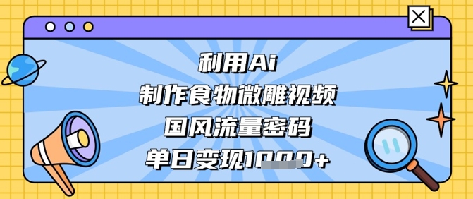 利用Ai制作食物微雕视频，国风流量密码，单日变现数张-东升网创