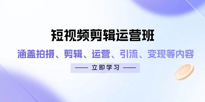 （14457期）短视频剪辑运营班：涵盖拍摄、剪辑、运营、引流、变现等内容-东升网创