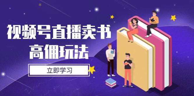 （14520期）视频号直播卖书高佣玩法，底层逻辑解析，实操技巧全攻略-东升网创