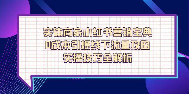 （14519期）实体商家小红书营销宝典，0成本引爆线下流量攻略，实操技巧全解析-东升网创