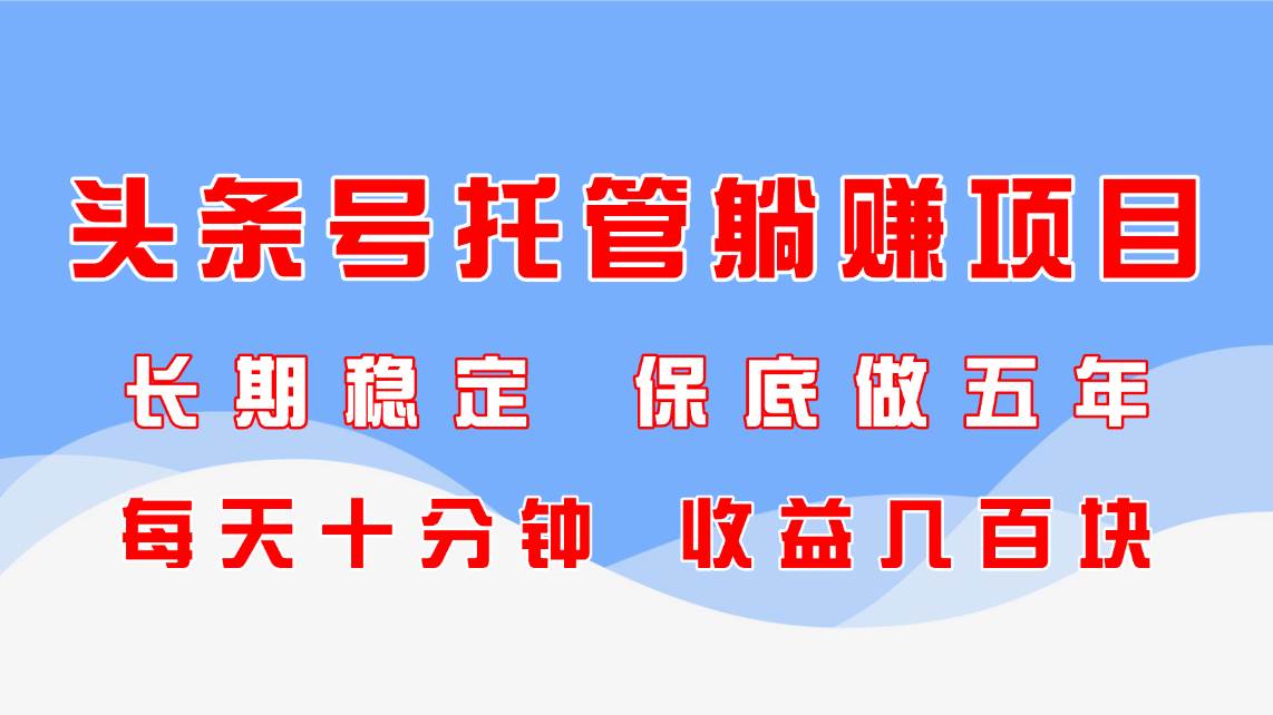 （14635期）头条号托管躺赚项目，长期稳定，可做五年，每天十分钟，收益几百块-东升网创