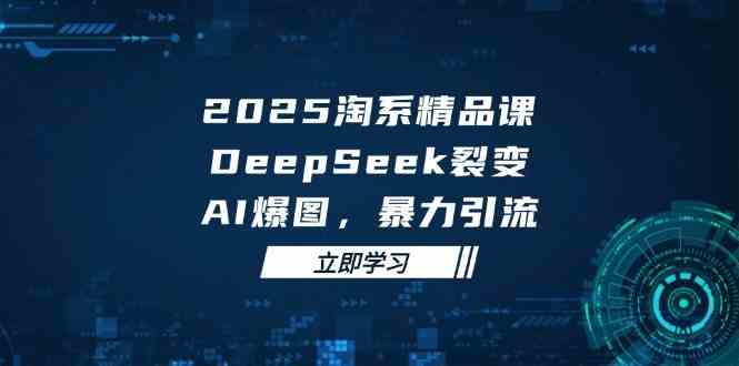 2025无界精品课，DeepSeek裂变，AI爆图，暴力引流助力淘系运营-东升网创