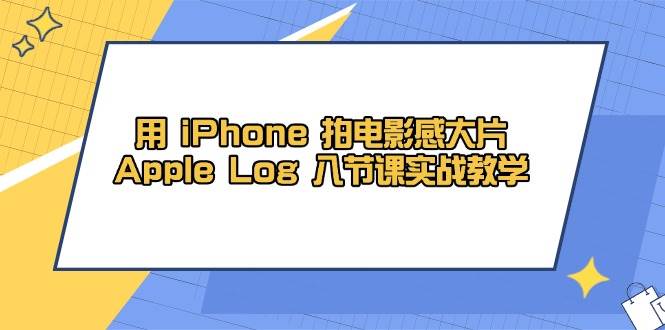 用iPhone拍电影感大片，Apple Log 8节课实战教学（课件+素材）-东升网创