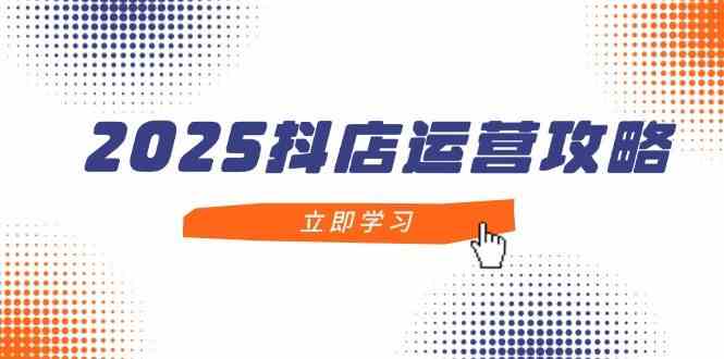 2025抖店运营攻略，掌握抖店技巧，打造月销百万，新手入门到精通-东升网创