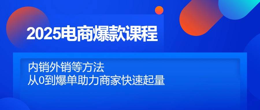 （14644期）2025电商爆款课程，内销外销等方法，从0到爆单助力商家快速起量-东升网创