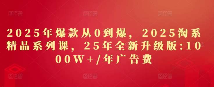 2025年爆款从0到爆，2025淘系精品系列课，25年全新升级版：1000W+1年广告费-东升网创