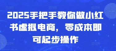 2025手把手教你做小红书虚拟电商，零成本即可起步操作-东升网创