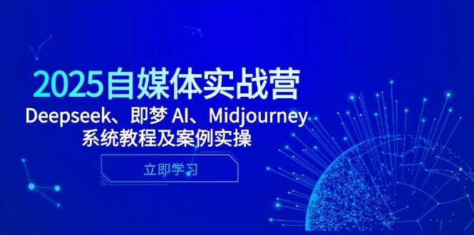 2025自媒体实战营，Deepseek、即梦 AI、Midjourney系统教程及案例实操-东升网创